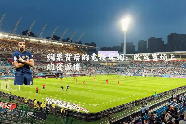 购票背后的竞技真相:欧冠赛场上的资源博弈
