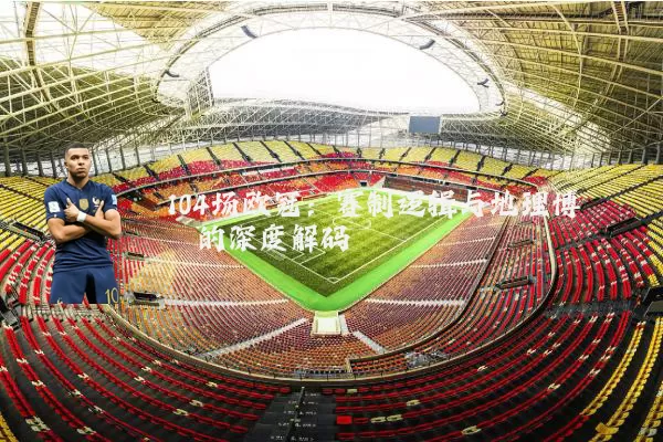 104场欧冠：赛制逻辑与地理博弈的深度解码