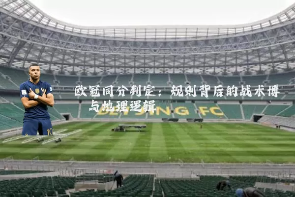 欧冠同分判定:规则背后的战术博弈与地理逻辑