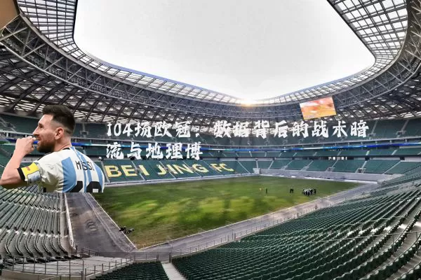104场欧冠:数据背后的战术暗流与地理博弈