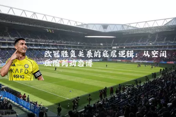 欧冠胜负关系的底层逻辑:从空间压缩到动态博弈