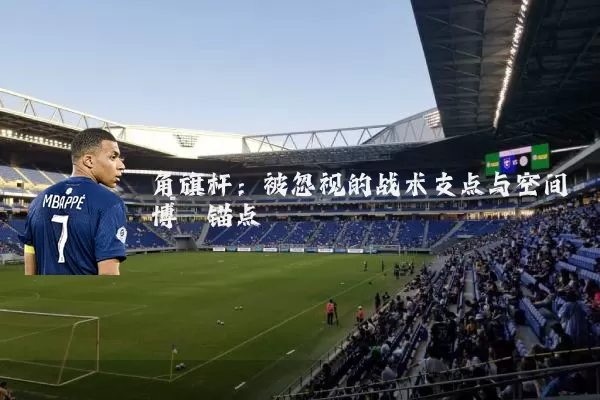 角旗杆：被忽视的战术支点与空间博弈锚点