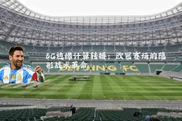 5G边缘计算转播:欧冠赛场的隐形战术革命