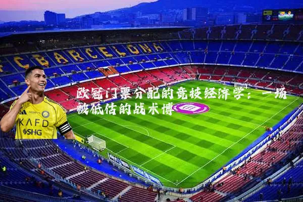 欧冠门票分配的竞技经济学:一场被低估的战术博弈