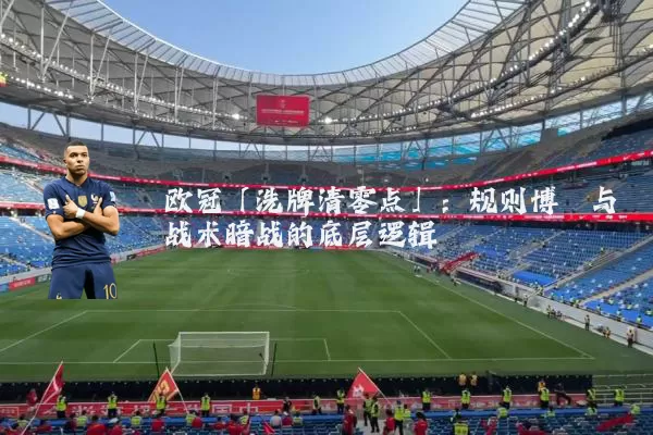 欧冠「洗牌清零点」:规则博弈与战术暗战的底层逻辑