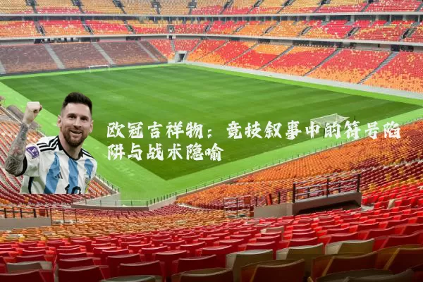 欧冠吉祥物:竞技叙事中的符号陷阱与战术隐喻