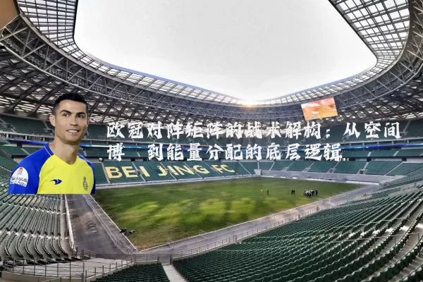欧冠对阵矩阵的战术解构:从空间博弈到能量分配的底层逻辑